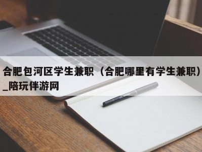 合肥包河区学生兼职（合肥哪里有学生兼职）_陪玩伴游网