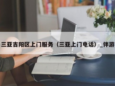 三亚吉阳区上门服务（三亚上门电话）_伴游