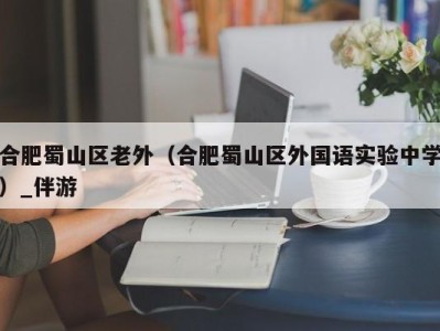 合肥蜀山区老外（合肥蜀山区外国语实验中学）_伴游