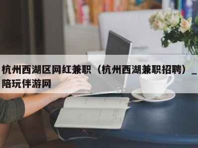 杭州西湖区网红兼职（杭州西湖兼职招聘）_陪玩伴游网