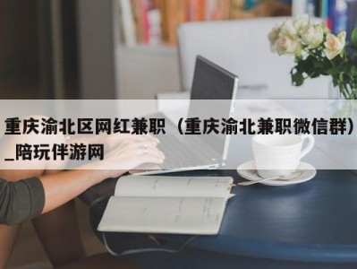 重庆渝北区网红兼职（重庆渝北兼职微信群）_陪玩伴游网