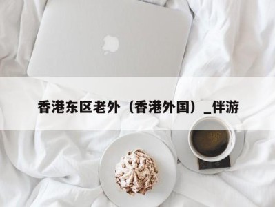 香港东区老外（香港外国）_伴游