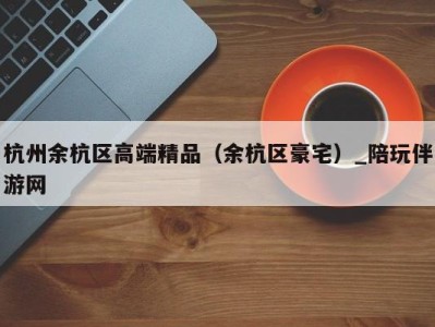 杭州余杭区高端精品（余杭区豪宅）_陪玩伴游网