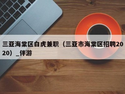 三亚海棠区白虎兼职（三亚市海棠区招聘2020）_伴游