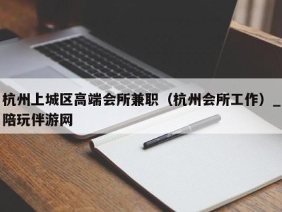 杭州上城区高端会所兼职（杭州会所工作）_陪玩伴游网