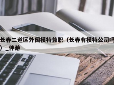 长春二道区外国模特兼职（长春有模特公司吗）_伴游