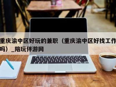 重庆渝中区好玩的兼职（重庆渝中区好找工作吗）_陪玩伴游网