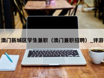 澳门新城区学生兼职（澳门兼职招聘）_伴游