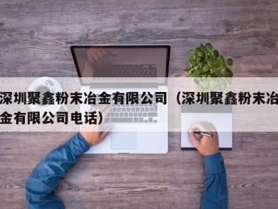 深圳聚鑫粉末冶金有限公司（深圳聚鑫粉末冶金有限公司电话）