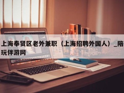 上海奉贤区老外兼职（上海招聘外国人）_陪玩伴游网