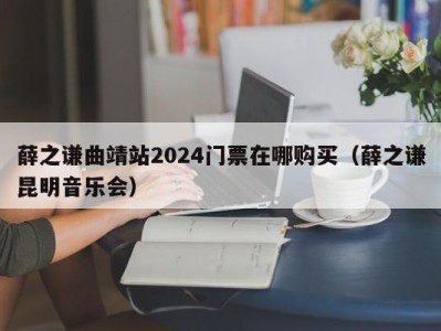 薛之谦曲靖站2024门票在哪购买（薛之谦昆明音乐会）