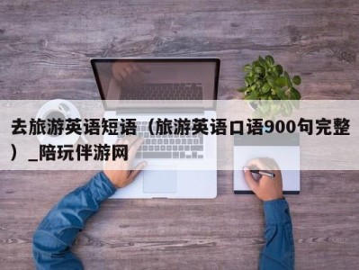 去旅游英语短语（旅游英语口语900句完整）_陪玩伴游网