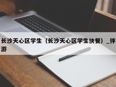 长沙天心区学生（长沙天心区学生快餐）_伴游