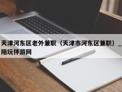 天津河东区老外兼职（天津市河东区兼职）_陪玩伴游网