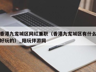 香港九龙城区网红兼职（香港九龙城区有什么好玩的）_陪玩伴游网