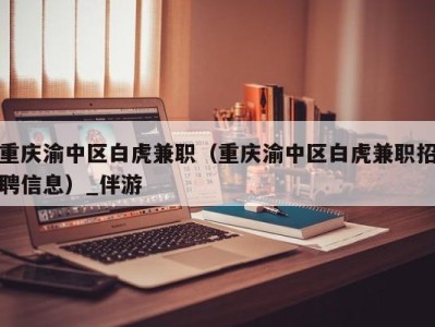 重庆渝中区白虎兼职（重庆渝中区白虎兼职招聘信息）_伴游