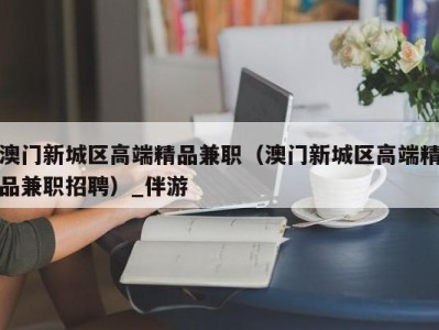 澳门新城区高端精品兼职（澳门新城区高端精品兼职招聘）_伴游