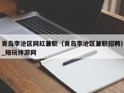 青岛李沧区网红兼职（青岛李沧区兼职招聘）_陪玩伴游网