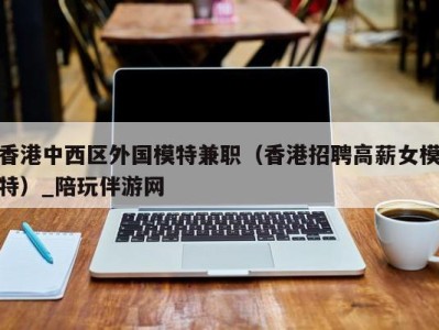 香港中西区外国模特兼职（香港招聘高薪女模特）_陪玩伴游网