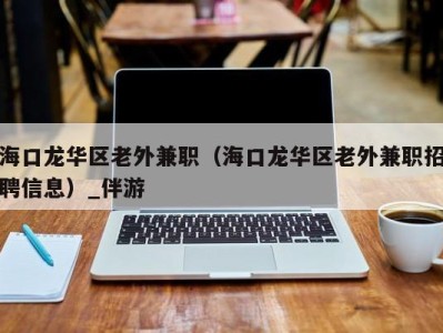 海口龙华区老外兼职（海口龙华区老外兼职招聘信息）_伴游