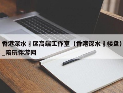 香港深水埗区高端工作室（香港深水埗楼盘）_陪玩伴游网