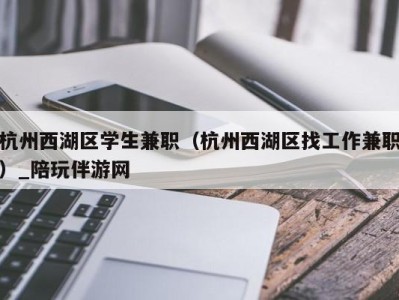 杭州西湖区学生兼职（杭州西湖区找工作兼职）_陪玩伴游网