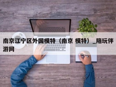 南京江宁区外国模特（南京 模特）_陪玩伴游网