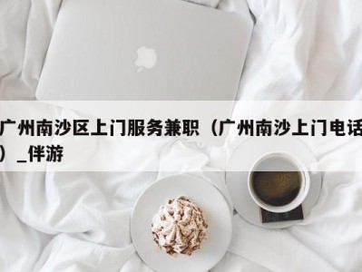 广州南沙区上门服务兼职（广州南沙上门电话）_伴游