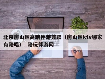 北京房山区高端伴游兼职（房山区ktv哪家有陪唱）_陪玩伴游网