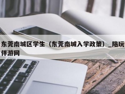 东莞南城区学生（东莞南城入学政策）_陪玩伴游网