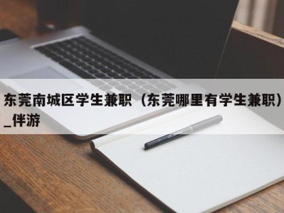 东莞南城区学生兼职（东莞哪里有学生兼职）_伴游