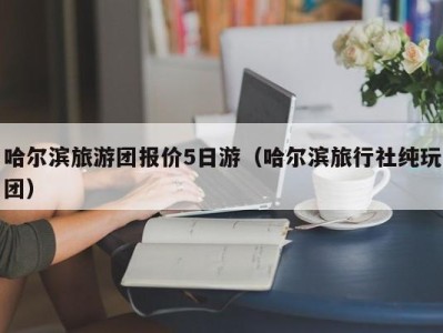 哈尔滨旅游团报价5日游（哈尔滨旅行社纯玩团）