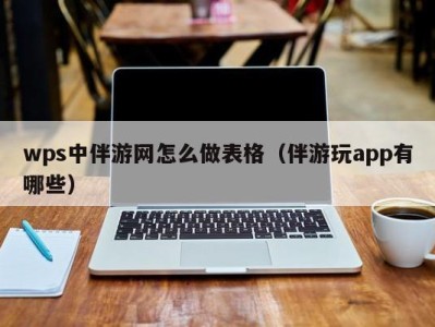 wps中伴游网怎么做表格（伴游玩app有哪些）