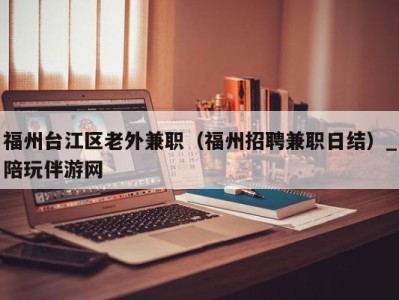 福州台江区老外兼职（福州招聘兼职日结）_陪玩伴游网