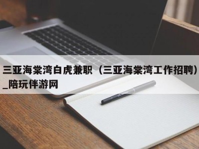 三亚海棠湾白虎兼职（三亚海棠湾工作招聘）_陪玩伴游网