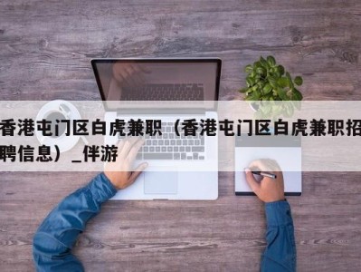 香港屯门区白虎兼职（香港屯门区白虎兼职招聘信息）_伴游