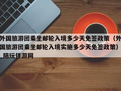 外国旅游团乘坐邮轮入境多少天免签政策（外国旅游团乘坐邮轮入境实施多少天免签政策）_陪玩伴游网