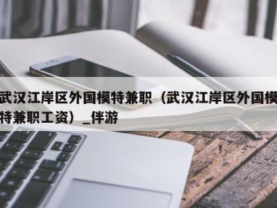 武汉江岸区外国模特兼职（武汉江岸区外国模特兼职工资）_伴游