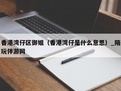 香港湾仔区御姐（香港湾仔是什么意思）_陪玩伴游网