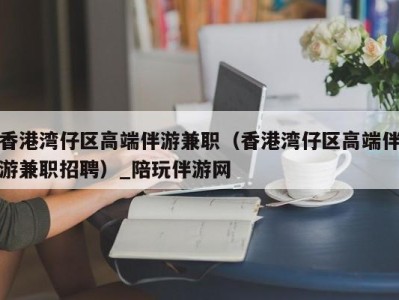 香港湾仔区高端伴游兼职（香港湾仔区高端伴游兼职招聘）_陪玩伴游网