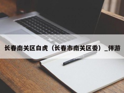 长春南关区白虎（长春市南关区委）_伴游